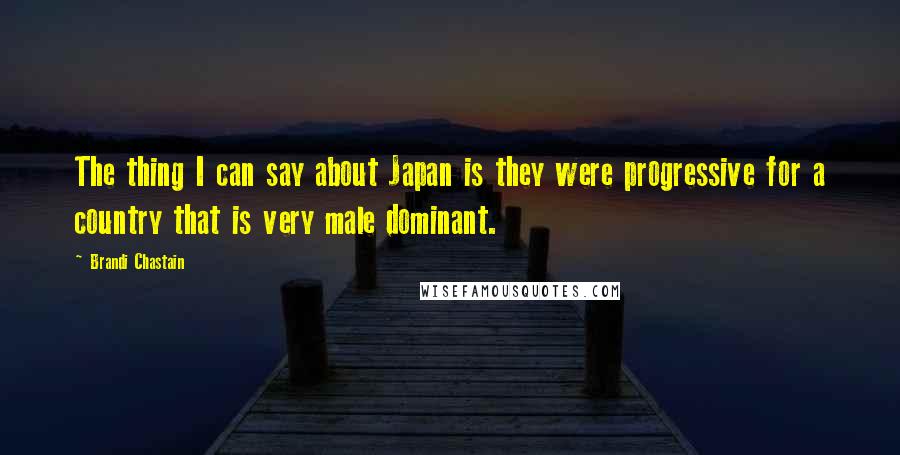 Brandi Chastain Quotes: The thing I can say about Japan is they were progressive for a country that is very male dominant.