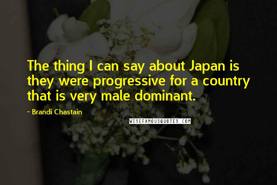 Brandi Chastain Quotes: The thing I can say about Japan is they were progressive for a country that is very male dominant.