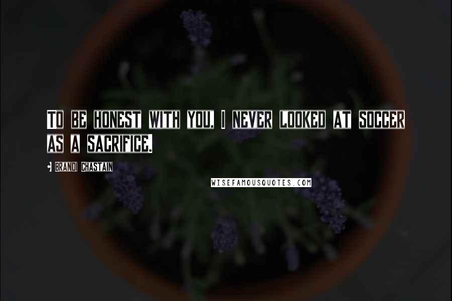 Brandi Chastain Quotes: To be honest with you, I never looked at soccer as a sacrifice.