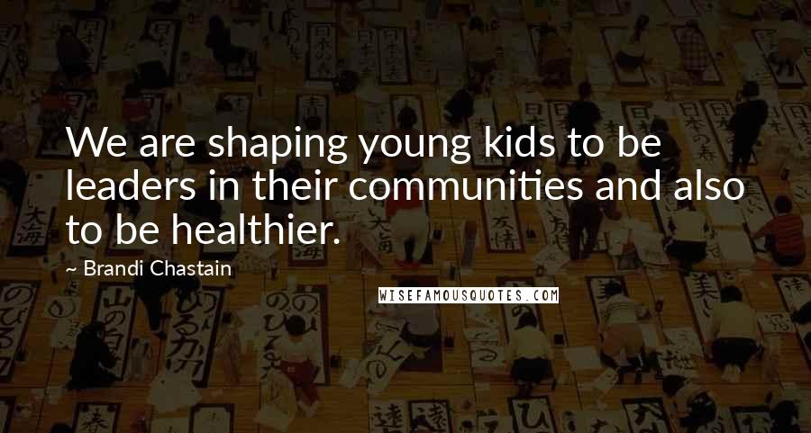 Brandi Chastain Quotes: We are shaping young kids to be leaders in their communities and also to be healthier.