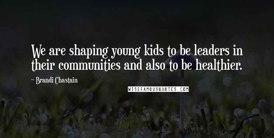 Brandi Chastain Quotes: We are shaping young kids to be leaders in their communities and also to be healthier.