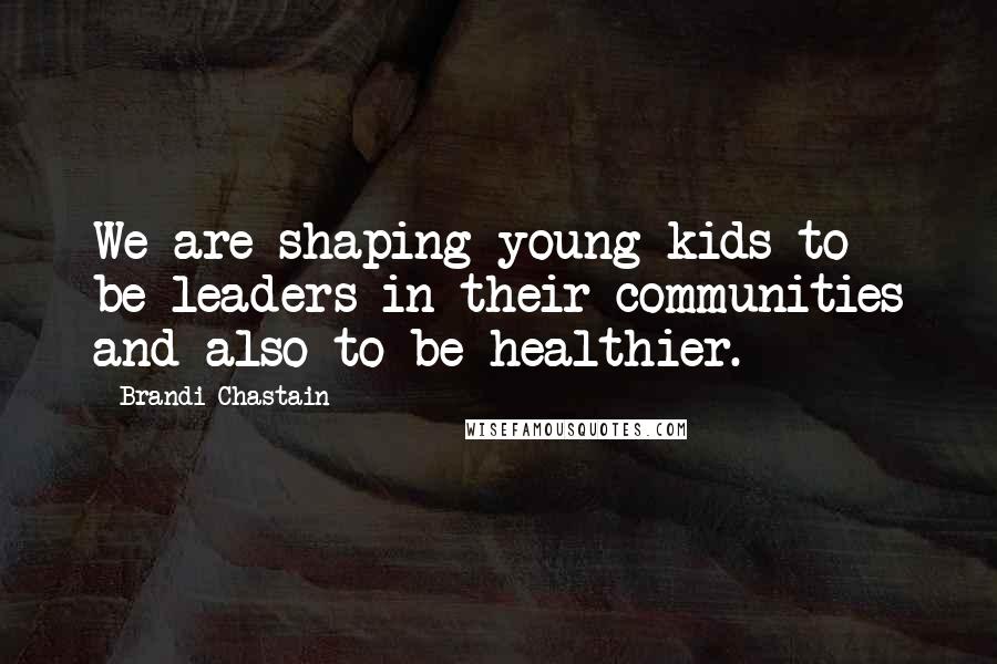 Brandi Chastain Quotes: We are shaping young kids to be leaders in their communities and also to be healthier.