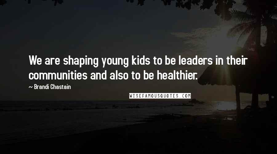 Brandi Chastain Quotes: We are shaping young kids to be leaders in their communities and also to be healthier.