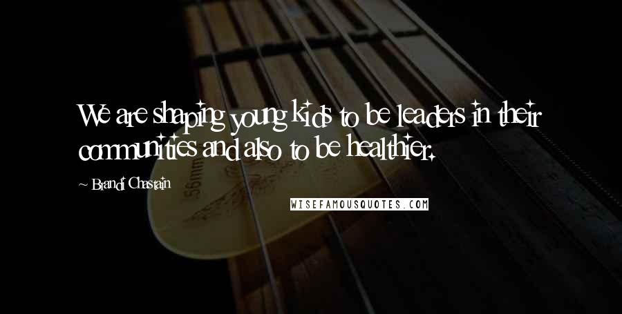 Brandi Chastain Quotes: We are shaping young kids to be leaders in their communities and also to be healthier.