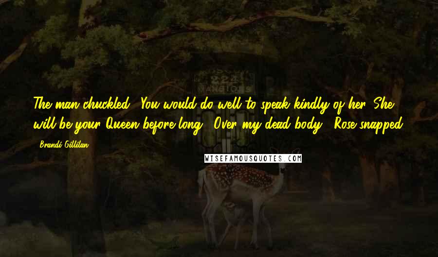 Brandi Gillilan Quotes: The man chuckled. "You would do well to speak kindly of her. She will be your Queen before long. "Over my dead body," Rose snapped.