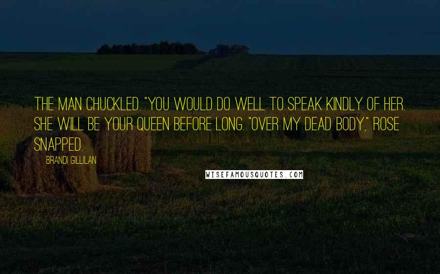 Brandi Gillilan Quotes: The man chuckled. "You would do well to speak kindly of her. She will be your Queen before long. "Over my dead body," Rose snapped.