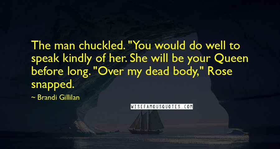 Brandi Gillilan Quotes: The man chuckled. "You would do well to speak kindly of her. She will be your Queen before long. "Over my dead body," Rose snapped.