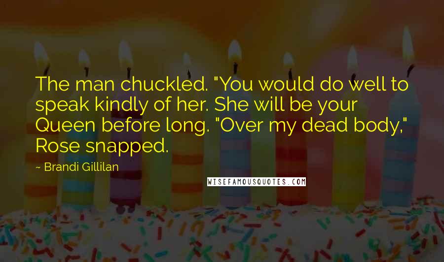 Brandi Gillilan Quotes: The man chuckled. "You would do well to speak kindly of her. She will be your Queen before long. "Over my dead body," Rose snapped.
