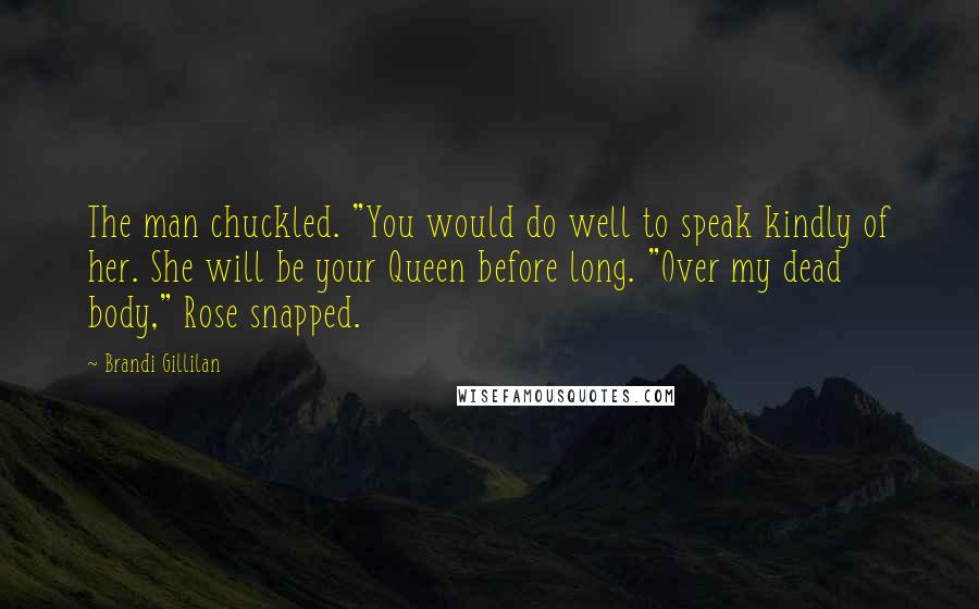 Brandi Gillilan Quotes: The man chuckled. "You would do well to speak kindly of her. She will be your Queen before long. "Over my dead body," Rose snapped.