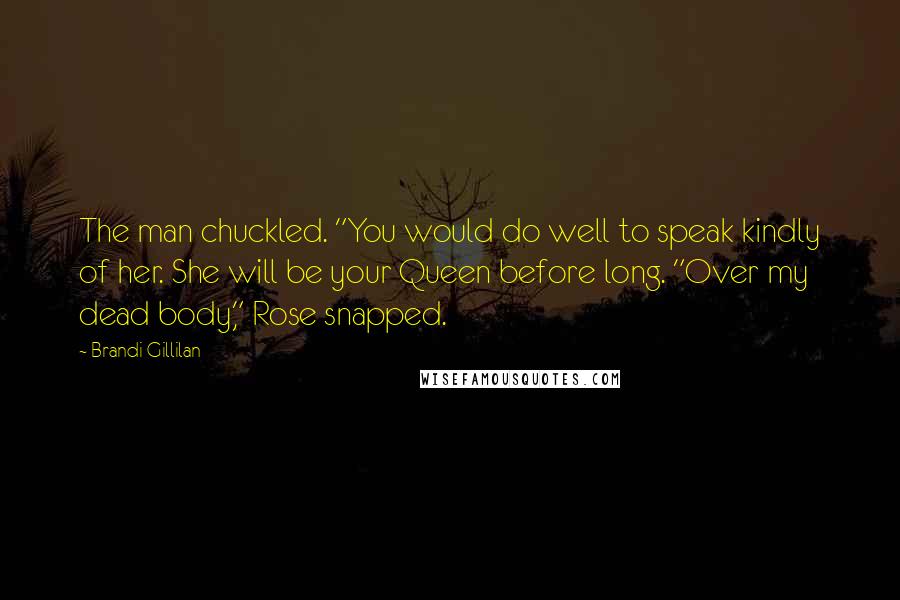 Brandi Gillilan Quotes: The man chuckled. "You would do well to speak kindly of her. She will be your Queen before long. "Over my dead body," Rose snapped.