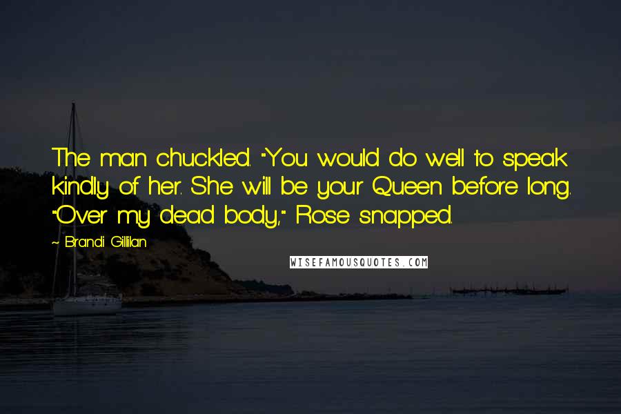 Brandi Gillilan Quotes: The man chuckled. "You would do well to speak kindly of her. She will be your Queen before long. "Over my dead body," Rose snapped.