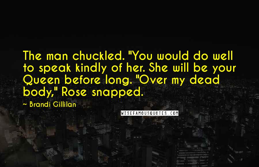 Brandi Gillilan Quotes: The man chuckled. "You would do well to speak kindly of her. She will be your Queen before long. "Over my dead body," Rose snapped.