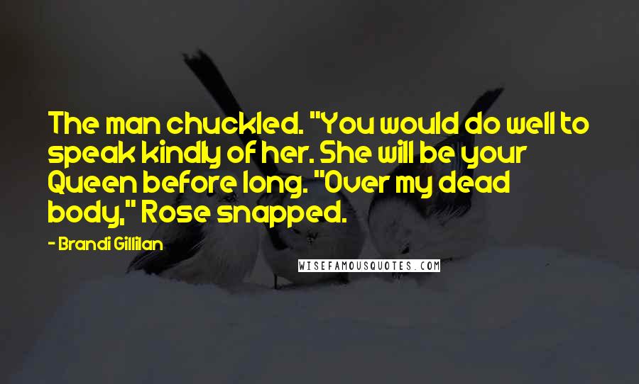 Brandi Gillilan Quotes: The man chuckled. "You would do well to speak kindly of her. She will be your Queen before long. "Over my dead body," Rose snapped.