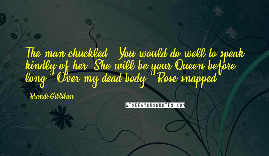 Brandi Gillilan Quotes: The man chuckled. "You would do well to speak kindly of her. She will be your Queen before long. "Over my dead body," Rose snapped.