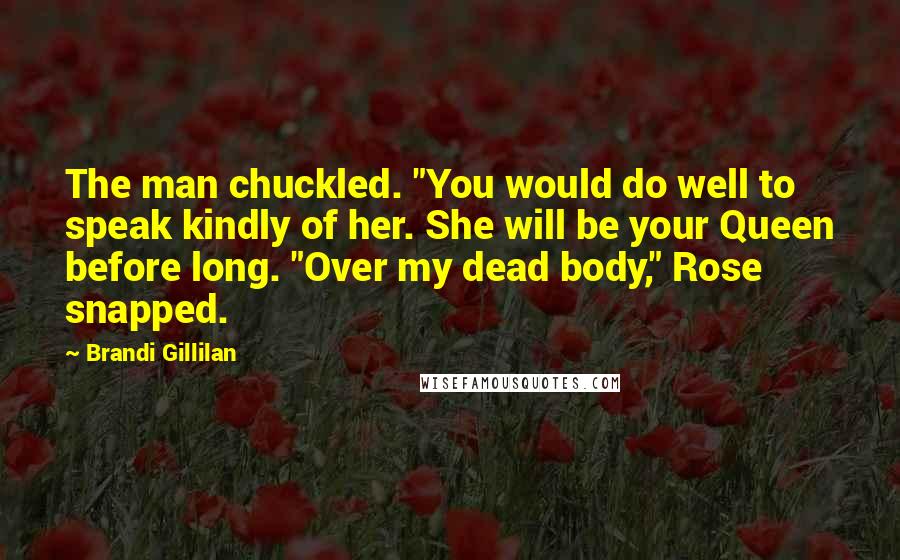 Brandi Gillilan Quotes: The man chuckled. "You would do well to speak kindly of her. She will be your Queen before long. "Over my dead body," Rose snapped.