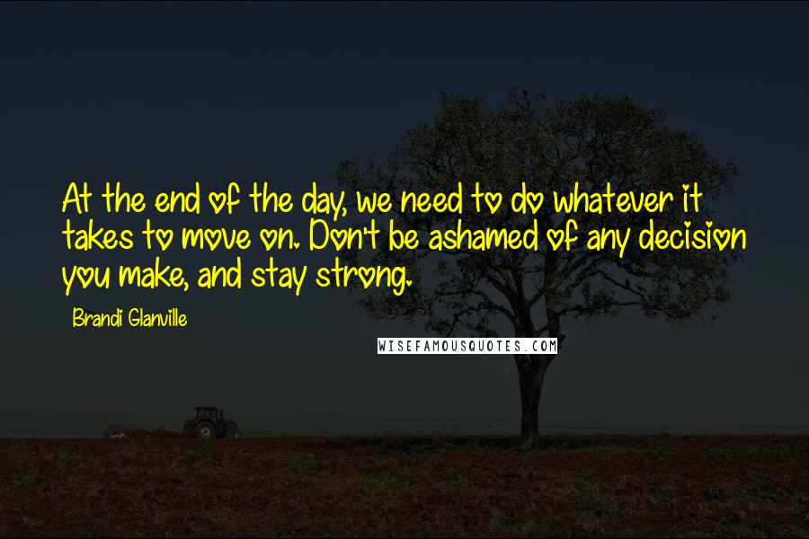 Brandi Glanville Quotes: At the end of the day, we need to do whatever it takes to move on. Don't be ashamed of any decision you make, and stay strong.