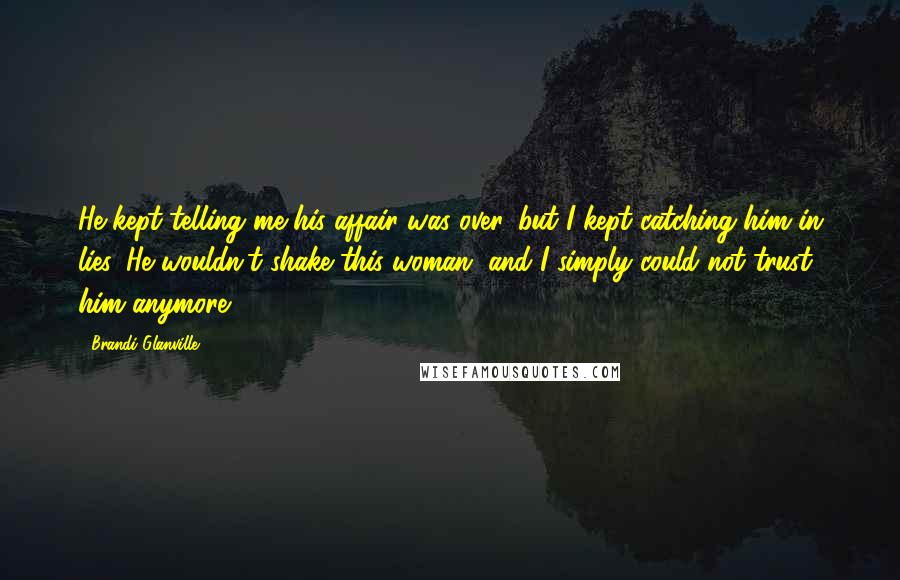 Brandi Glanville Quotes: He kept telling me his affair was over, but I kept catching him in lies. He wouldn't shake this woman, and I simply could not trust him anymore.