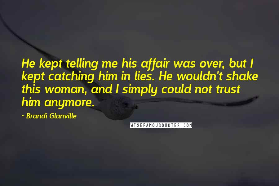 Brandi Glanville Quotes: He kept telling me his affair was over, but I kept catching him in lies. He wouldn't shake this woman, and I simply could not trust him anymore.