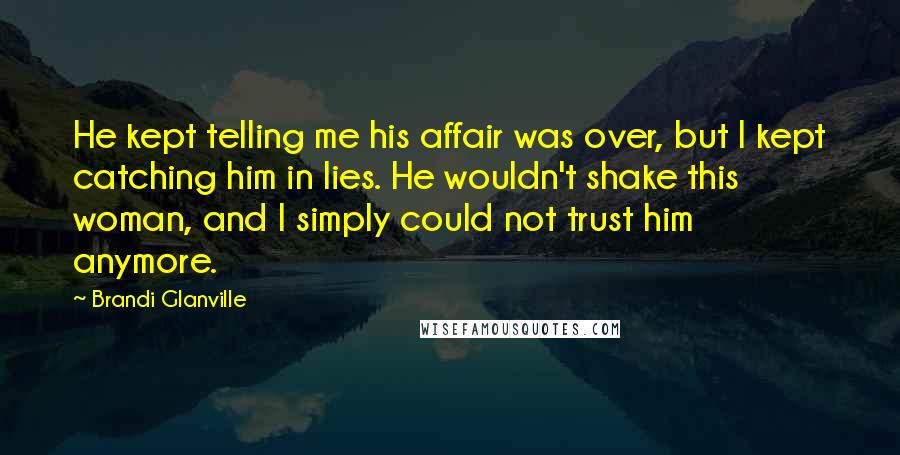 Brandi Glanville Quotes: He kept telling me his affair was over, but I kept catching him in lies. He wouldn't shake this woman, and I simply could not trust him anymore.