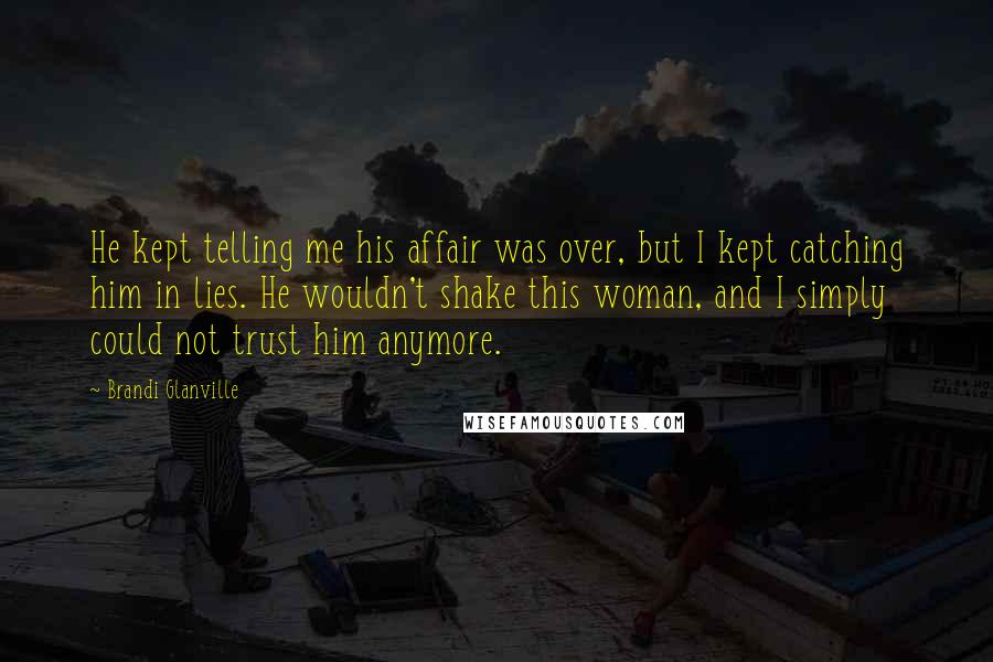 Brandi Glanville Quotes: He kept telling me his affair was over, but I kept catching him in lies. He wouldn't shake this woman, and I simply could not trust him anymore.