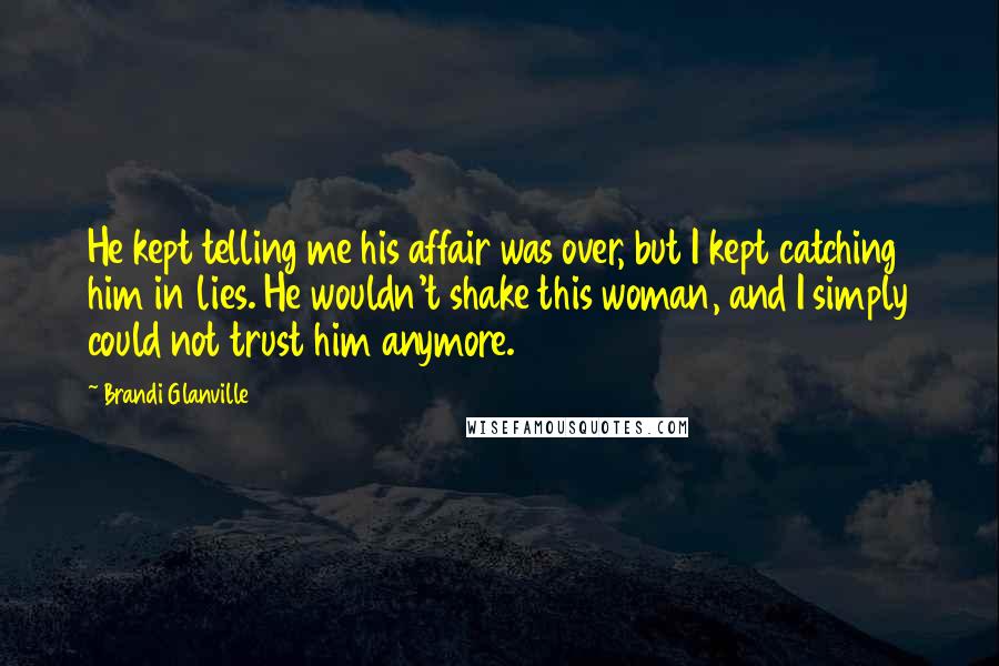 Brandi Glanville Quotes: He kept telling me his affair was over, but I kept catching him in lies. He wouldn't shake this woman, and I simply could not trust him anymore.