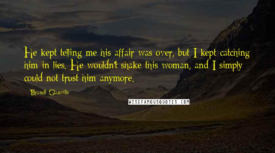 Brandi Glanville Quotes: He kept telling me his affair was over, but I kept catching him in lies. He wouldn't shake this woman, and I simply could not trust him anymore.