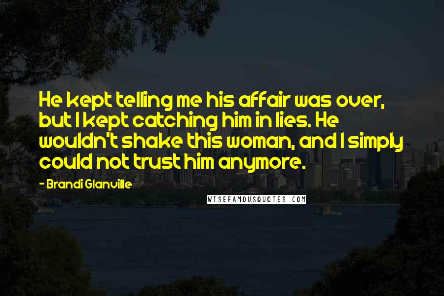 Brandi Glanville Quotes: He kept telling me his affair was over, but I kept catching him in lies. He wouldn't shake this woman, and I simply could not trust him anymore.