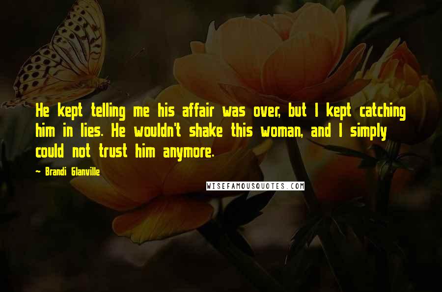 Brandi Glanville Quotes: He kept telling me his affair was over, but I kept catching him in lies. He wouldn't shake this woman, and I simply could not trust him anymore.