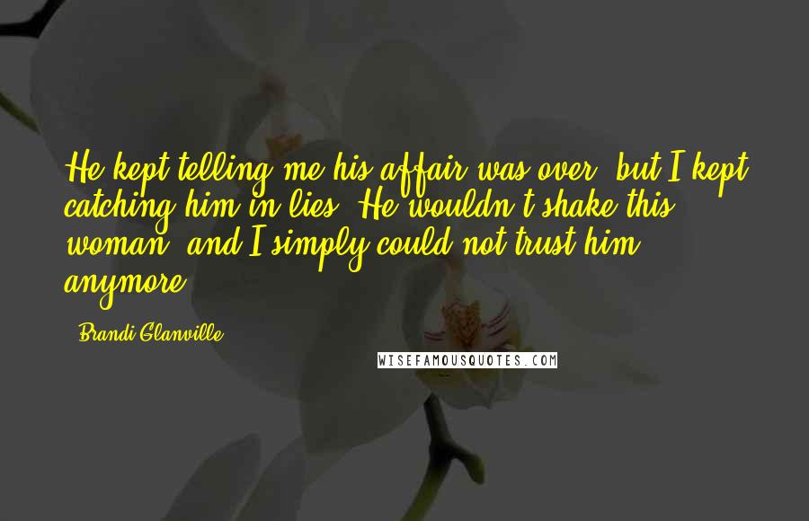 Brandi Glanville Quotes: He kept telling me his affair was over, but I kept catching him in lies. He wouldn't shake this woman, and I simply could not trust him anymore.