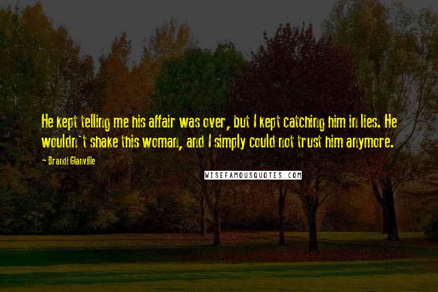 Brandi Glanville Quotes: He kept telling me his affair was over, but I kept catching him in lies. He wouldn't shake this woman, and I simply could not trust him anymore.