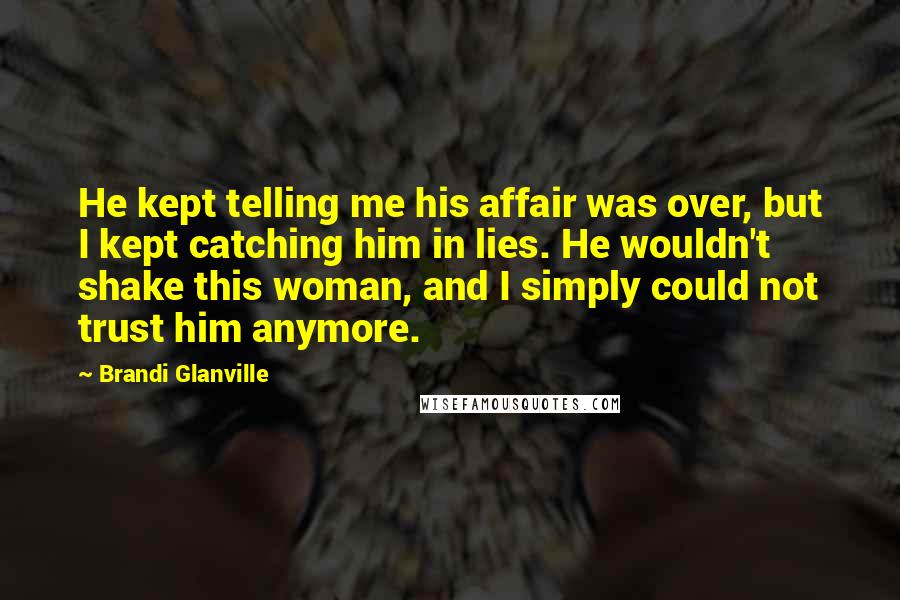 Brandi Glanville Quotes: He kept telling me his affair was over, but I kept catching him in lies. He wouldn't shake this woman, and I simply could not trust him anymore.