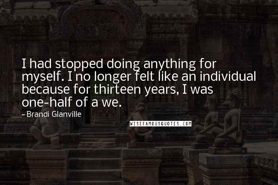Brandi Glanville Quotes: I had stopped doing anything for myself. I no longer felt like an individual because for thirteen years, I was one-half of a we.