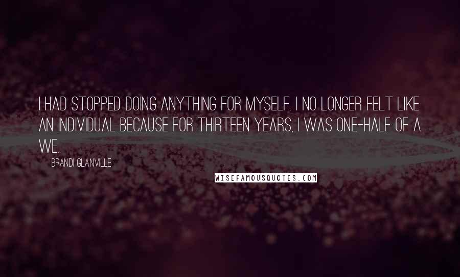 Brandi Glanville Quotes: I had stopped doing anything for myself. I no longer felt like an individual because for thirteen years, I was one-half of a we.