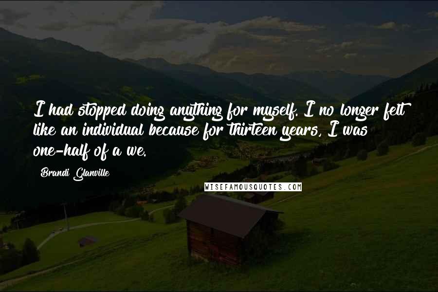 Brandi Glanville Quotes: I had stopped doing anything for myself. I no longer felt like an individual because for thirteen years, I was one-half of a we.