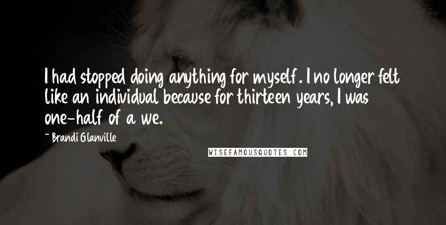 Brandi Glanville Quotes: I had stopped doing anything for myself. I no longer felt like an individual because for thirteen years, I was one-half of a we.