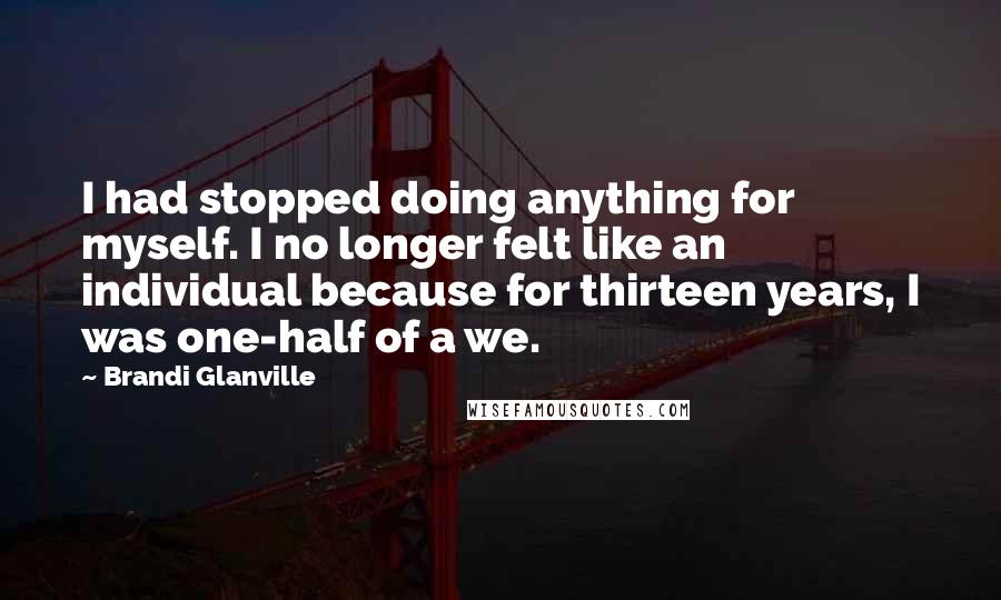 Brandi Glanville Quotes: I had stopped doing anything for myself. I no longer felt like an individual because for thirteen years, I was one-half of a we.