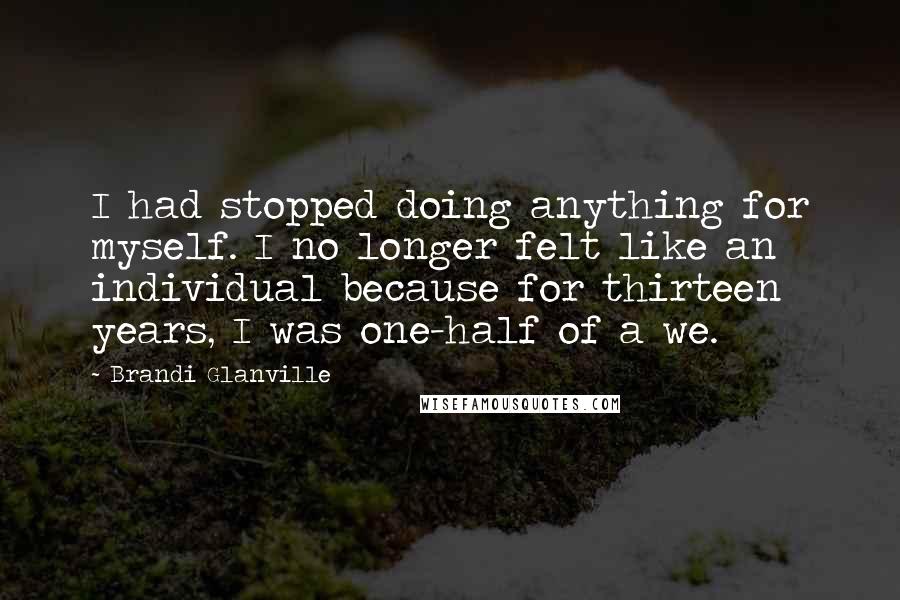 Brandi Glanville Quotes: I had stopped doing anything for myself. I no longer felt like an individual because for thirteen years, I was one-half of a we.