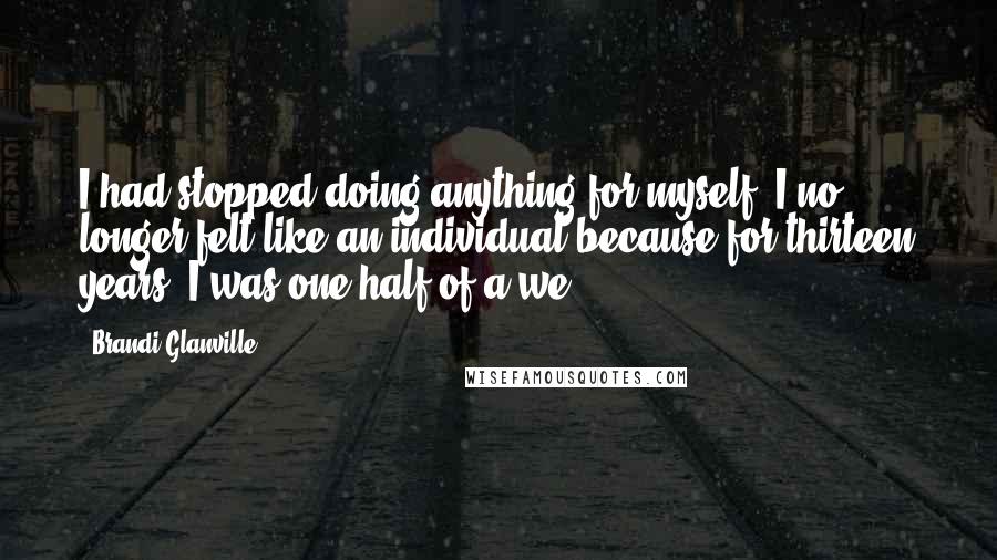 Brandi Glanville Quotes: I had stopped doing anything for myself. I no longer felt like an individual because for thirteen years, I was one-half of a we.