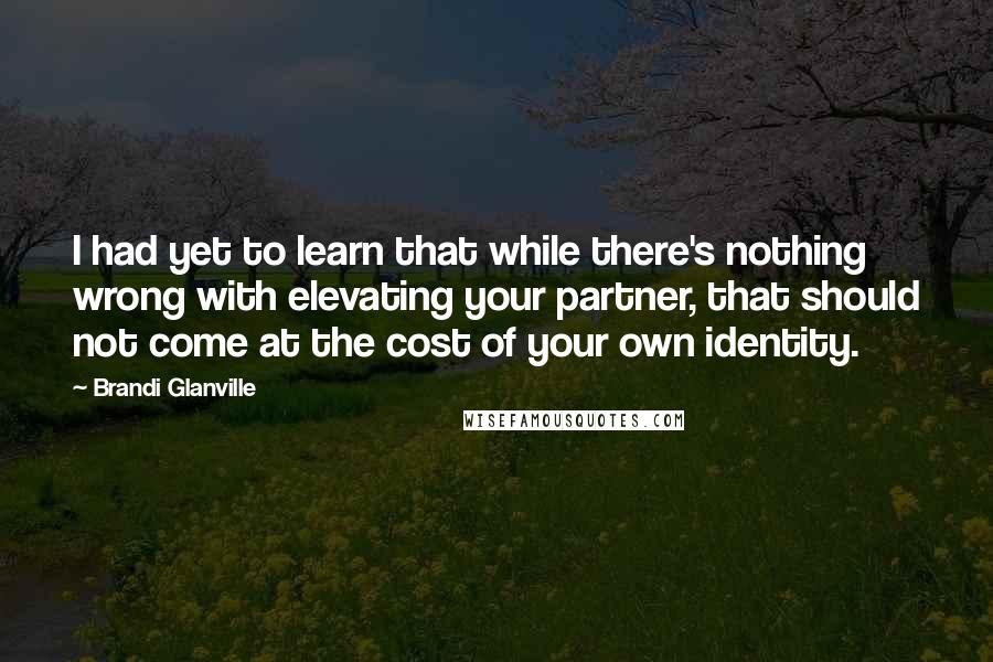 Brandi Glanville Quotes: I had yet to learn that while there's nothing wrong with elevating your partner, that should not come at the cost of your own identity.