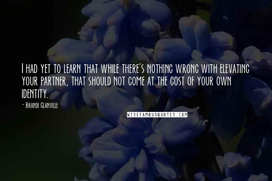 Brandi Glanville Quotes: I had yet to learn that while there's nothing wrong with elevating your partner, that should not come at the cost of your own identity.