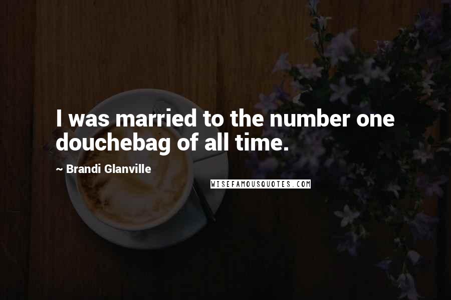 Brandi Glanville Quotes: I was married to the number one douchebag of all time.