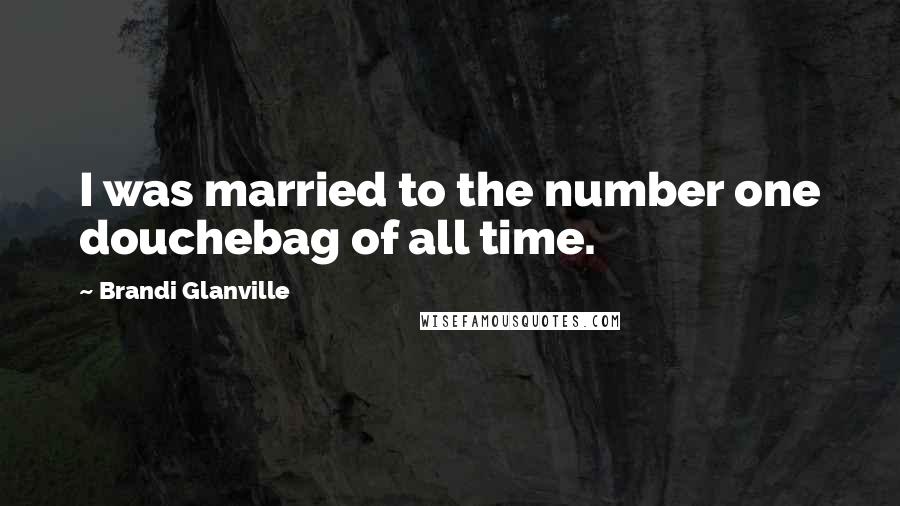 Brandi Glanville Quotes: I was married to the number one douchebag of all time.