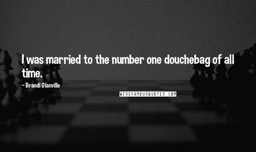 Brandi Glanville Quotes: I was married to the number one douchebag of all time.