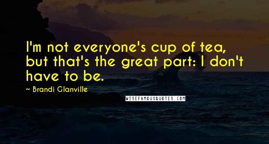 Brandi Glanville Quotes: I'm not everyone's cup of tea, but that's the great part: I don't have to be.