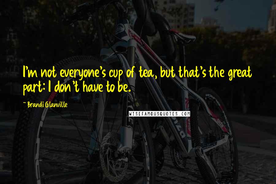 Brandi Glanville Quotes: I'm not everyone's cup of tea, but that's the great part: I don't have to be.