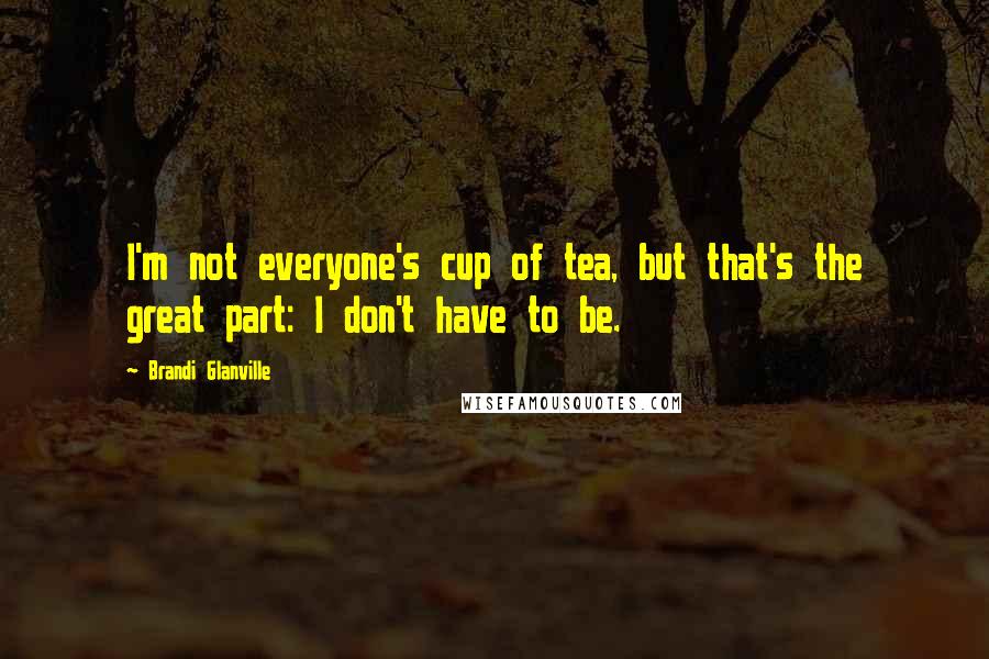 Brandi Glanville Quotes: I'm not everyone's cup of tea, but that's the great part: I don't have to be.