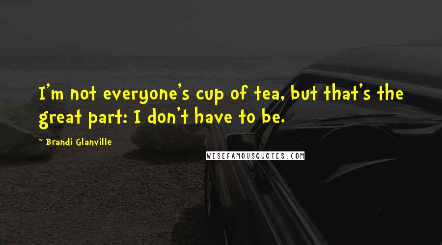 Brandi Glanville Quotes: I'm not everyone's cup of tea, but that's the great part: I don't have to be.