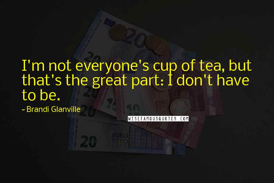 Brandi Glanville Quotes: I'm not everyone's cup of tea, but that's the great part: I don't have to be.