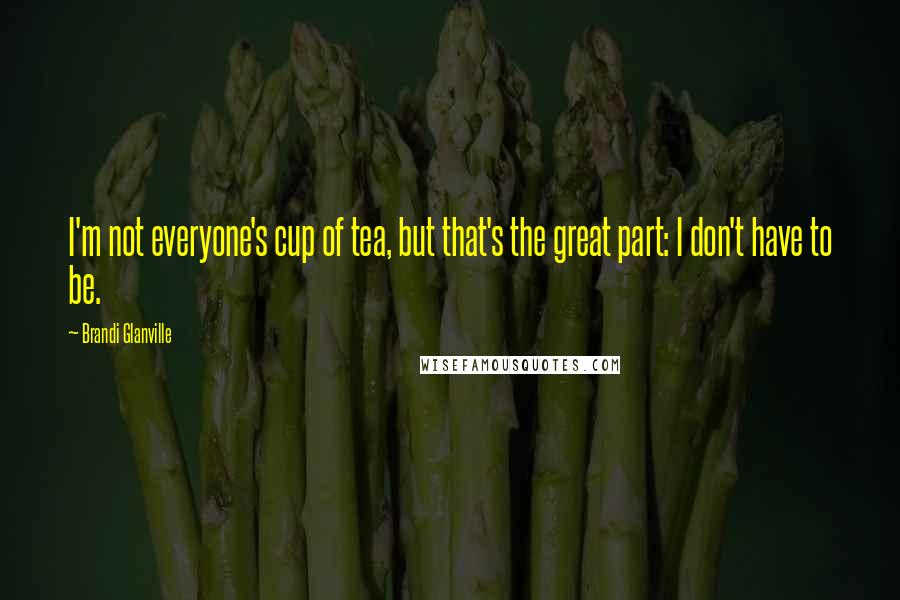 Brandi Glanville Quotes: I'm not everyone's cup of tea, but that's the great part: I don't have to be.