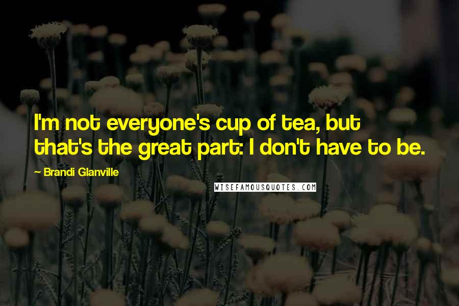 Brandi Glanville Quotes: I'm not everyone's cup of tea, but that's the great part: I don't have to be.